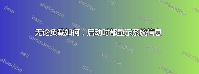 无论负载如何，启动时都显示系统信息