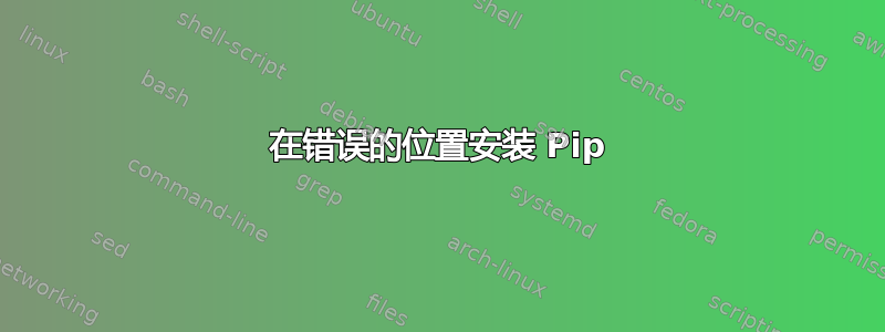 在错误的位置安装 Pip