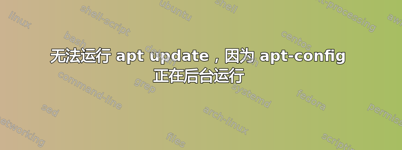 无法运行 apt update，因为 apt-config 正在后台运行