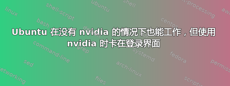 Ubuntu 在没有 nvidia 的情况下也能工作，但使用 nvidia 时卡在登录界面