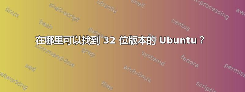 在哪里可以找到 32 位版本的 Ubuntu？