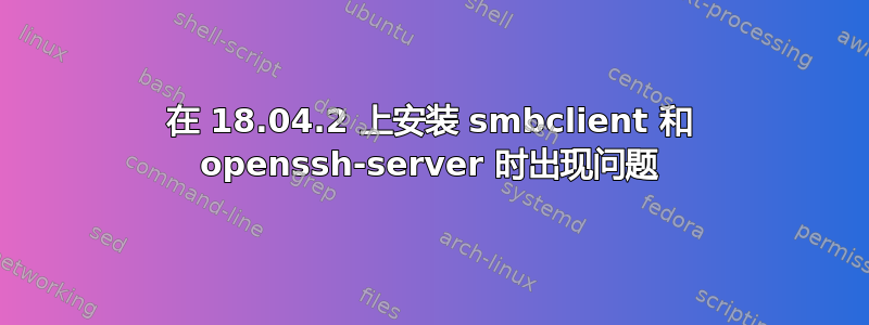 在 18.04.2 上安装 smbclient 和 openssh-server 时出现问题