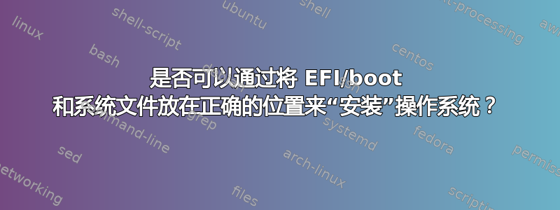 是否可以通过将 EFI/boot 和系统文件放在正确的位置来“安装”操作系统？