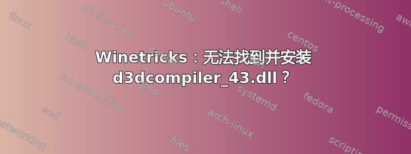 Winetricks：无法找到并安装 d3dcompiler_43.dll？