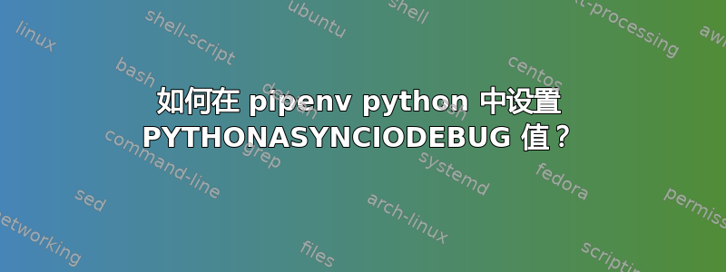 如何在 pipenv python 中设置 PYTHONASYNCIODEBUG 值？