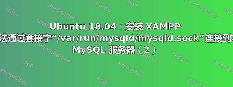 Ubuntu 18.04：安装 XAMPP 后无法通过套接字“/var/run/mysqld/mysqld.sock”连接到本地 MySQL 服务器（2）