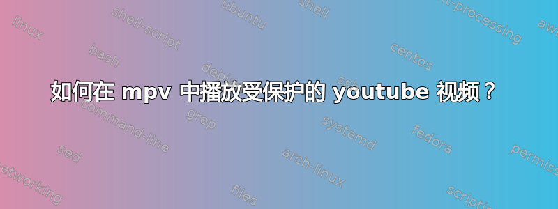 如何在 mpv 中播放受保护的 youtube 视频？