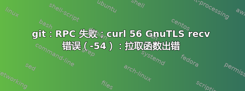 git：RPC 失败；curl 56 GnuTLS recv 错误（-54）：拉取函数出错