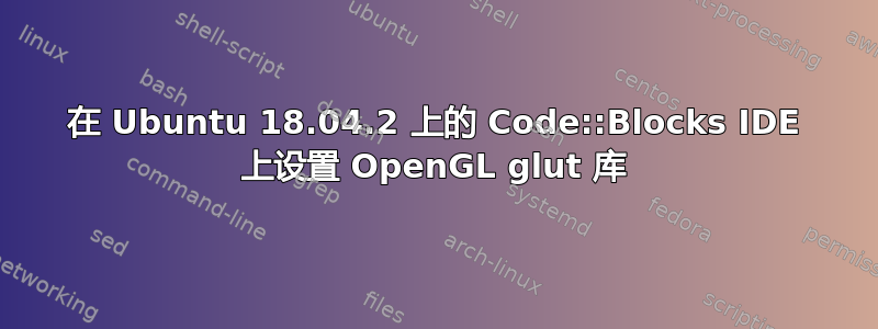 在 Ubuntu 18.04.2 上的 Code::Blocks IDE 上设置 OpenGL glut 库