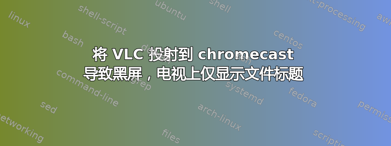 将 VLC 投射到 chromecast 导致黑屏，电视上仅显示文件标题