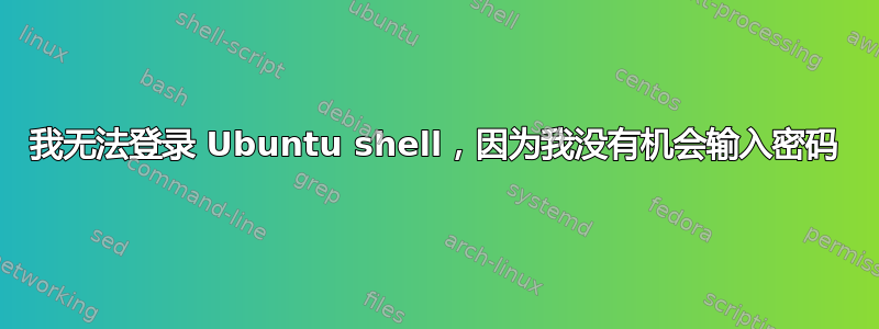 我无法登录 Ubuntu shell，因为我没有机会输入密码