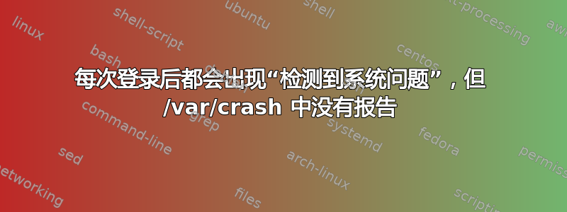 每次登录后都会出现“检测到系统问题”，但 /var/crash 中没有报告