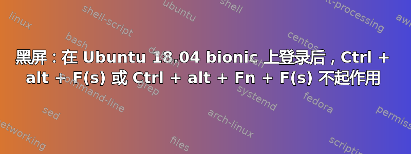 黑屏：在 Ubuntu 18.04 bionic 上登录后，Ctrl + alt + F(s) 或 Ctrl + alt + Fn + F(s) 不起作用