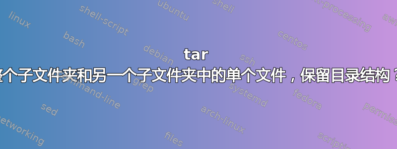 tar 整个子文件夹和另一个子文件夹中的单个文件，保留目录结构？