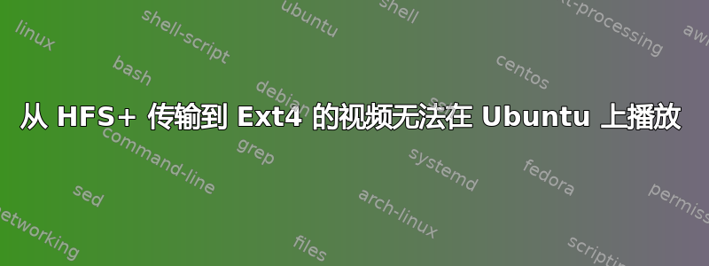 从 HFS+ 传输到 Ext4 的视频无法在 Ubuntu 上播放