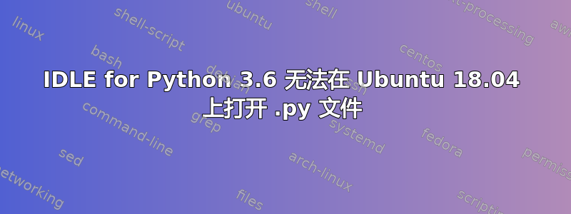 IDLE for Python 3.6 无法在 Ubuntu 18.04 上打开 .py 文件