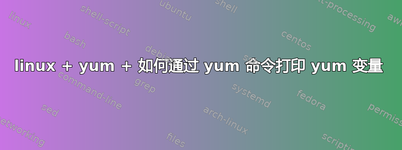 linux + yum + 如何通过 yum 命令打印 yum 变量