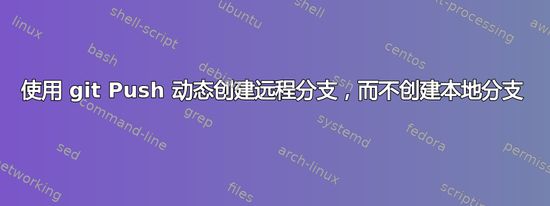 使用 git Push 动态创建远程分支，而不创建本地分支