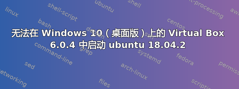 无法在 Windows 10（桌面版）上的 Virtual Box 6.0.4 中启动 ubuntu 18.04.2