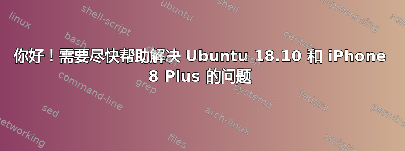 你好！需要尽快帮助解决 Ubuntu 18.10 和 iPhone 8 Plus 的问题