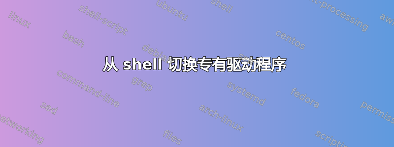 从 shell 切换专有驱动程序