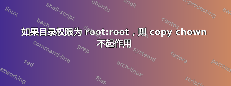 如果目录权限为 root:root，则 copy chown 不起作用