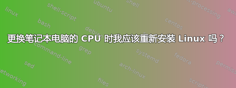 更换笔记本电脑的 CPU 时我应该重新安装 Linux 吗？