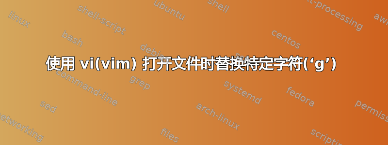 使用 vi(vim) 打开文件时替换特定字符(‘g’)