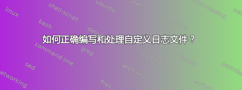 如何正确编写和处理自定义日志文件？