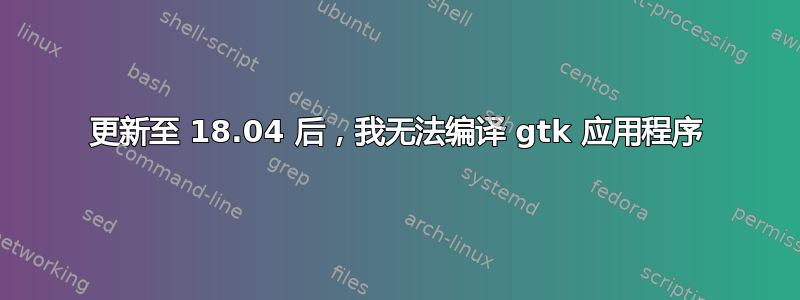 更新至 18.04 后，我无法编译 gtk 应用程序