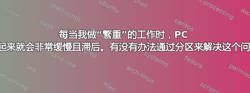 每当我做“繁重”的工作时，PC 运行起来就会非常缓慢且滞后。有没有办法通过分区来解决这个问题？