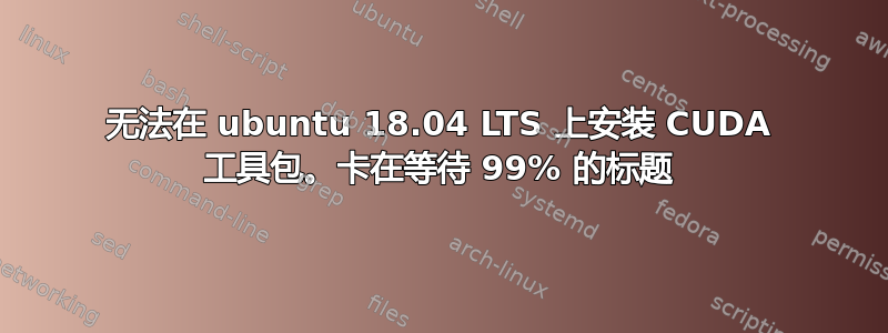 无法在 ubuntu 18.04 LTS 上安装 CUDA 工具包。卡在等待 99% 的标题