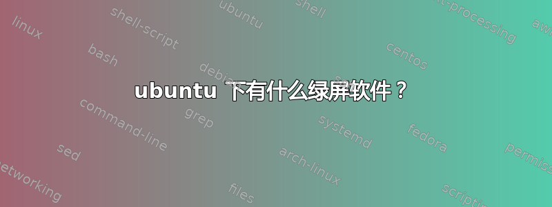 ubuntu 下有什么绿屏软件？