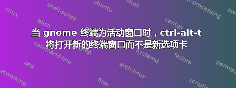 当 gnome 终端为活动窗口时，ctrl-alt-t 将打开新的终端窗口而不是新选项卡