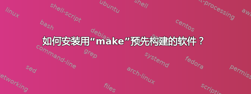 如何安装用“make”预先构建的软件？