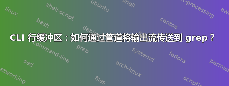 CLI 行缓冲区：如何通过管道将输出流传送到 grep？