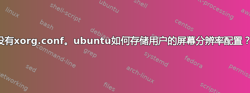 没有xorg.conf。ubuntu如何存储用户的屏幕分辨率配置？