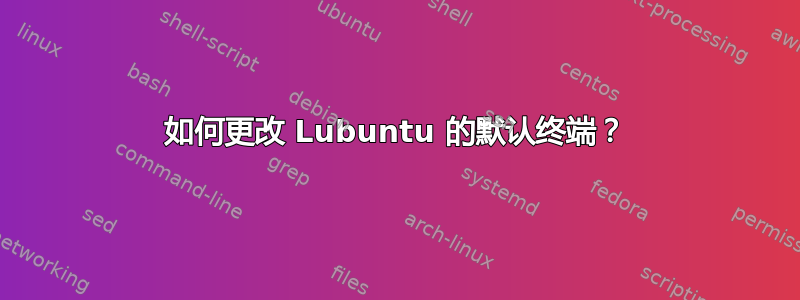 如何更改 Lubuntu 的默认终端？