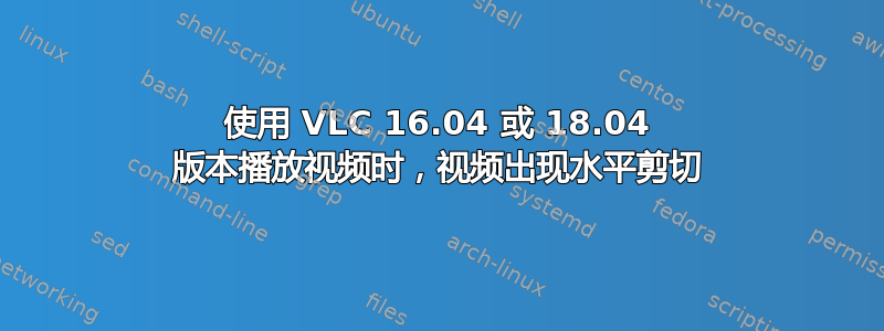 使用 VLC 16.04 或 18.04 版本播放视频时，视频出现水平剪切