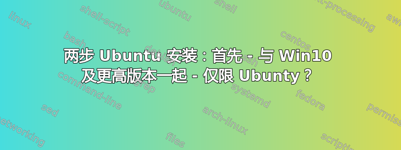 两步 Ubuntu 安装：首先 - 与 Win10 及更高版本一起 - 仅限 Ubunty？