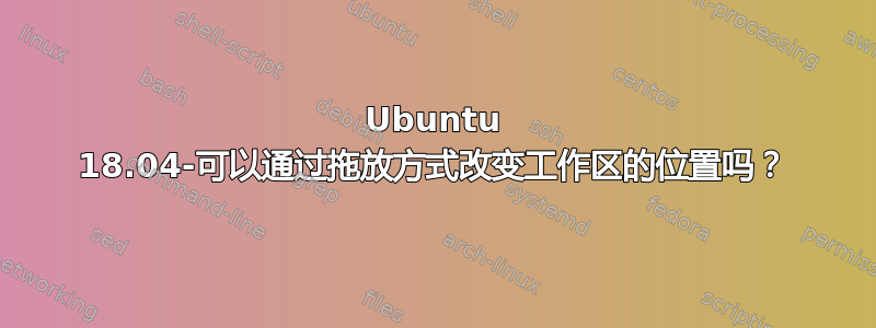 Ubuntu 18.04-可以通过拖放方式改变工作区的位置吗？