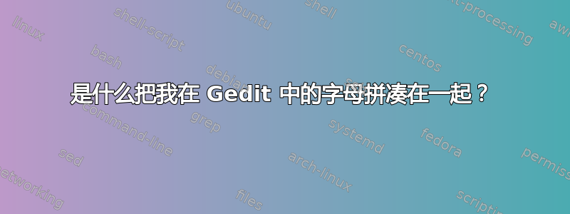 是什么把我在 Gedit 中的字母拼凑在一起？