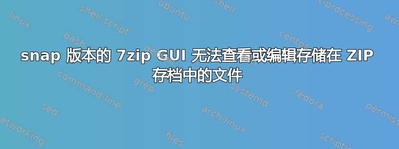 snap 版本的 7zip GUI 无法查看或编辑存储在 ZIP 存档中的文件