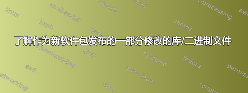 了解作为新软件包发布的一部分修改的库/二进制文件