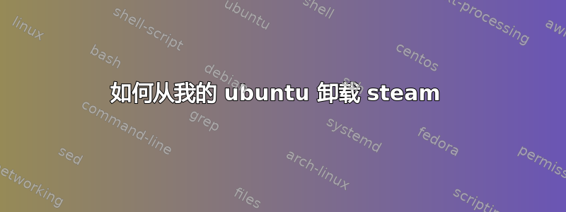 如何从我的 ubuntu 卸载 steam 