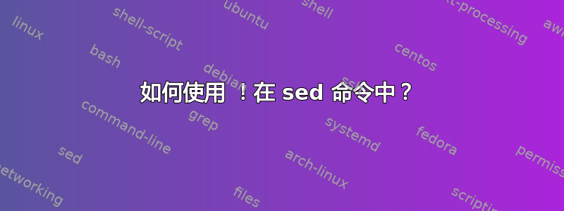 如何使用 ！在 sed 命令中？