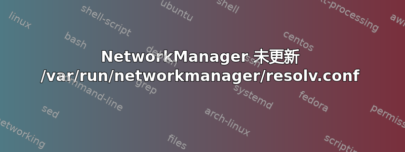 NetworkManager 未更新 /var/run/networkmanager/resolv.conf