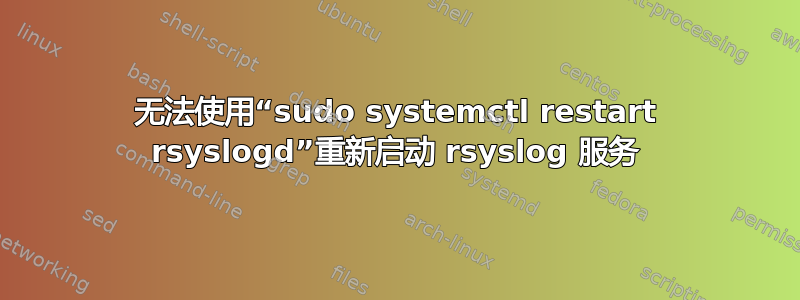 无法使用“sudo systemctl restart rsyslogd”重新启动 rsyslog 服务