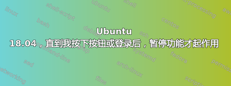 Ubuntu 18.04，直到我按下按钮或登录后，暂停功能才起作用