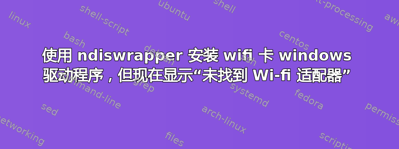 使用 ndiswrapper 安装 wifi 卡 windows 驱动程序，但现在显示“未找到 Wi-fi 适配器”